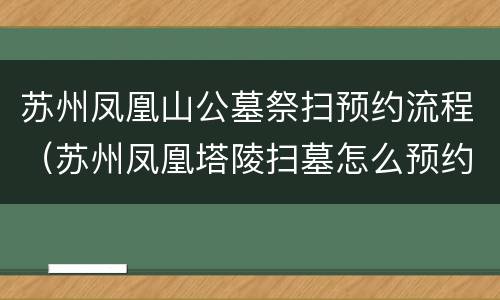 苏州凤凰山公墓祭扫预约流程（苏州凤凰塔陵扫墓怎么预约）