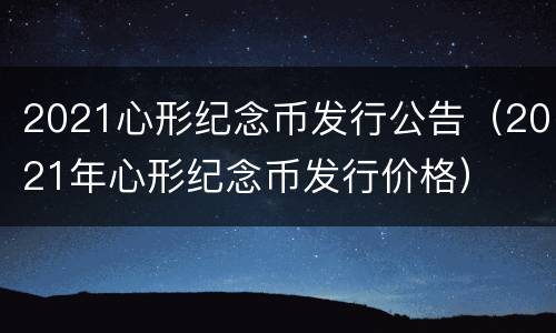 2021心形纪念币发行公告（2021年心形纪念币发行价格）