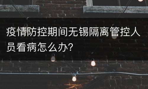 疫情防控期间无锡隔离管控人员看病怎么办？