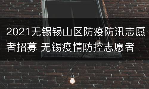 2021无锡锡山区防疫防汛志愿者招募 无锡疫情防控志愿者