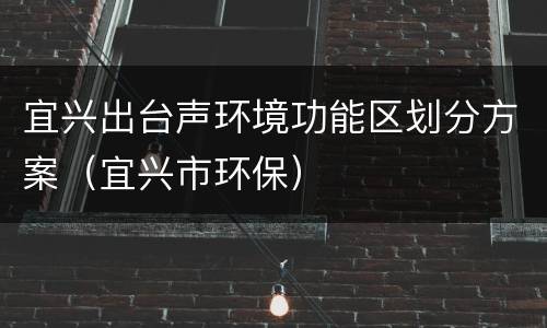 宜兴出台声环境功能区划分方案（宜兴市环保）