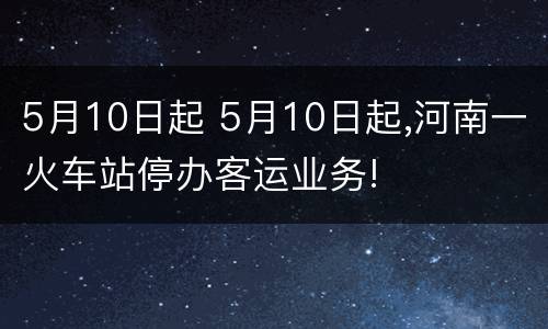 5月10日起 5月10日起,河南一火车站停办客运业务!