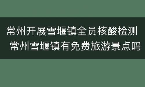 常州开展雪堰镇全员核酸检测 常州雪堰镇有免费旅游景点吗