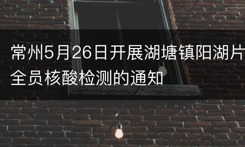 常州5月26日开展湖塘镇阳湖片全员核酸检测的通知