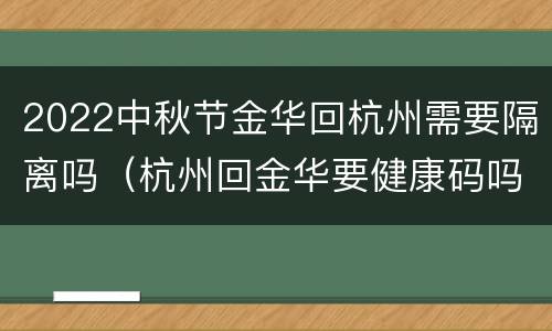 2022中秋节金华回杭州需要隔离吗（杭州回金华要健康码吗）