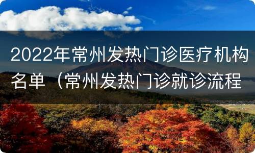 2022年常州发热门诊医疗机构名单（常州发热门诊就诊流程）