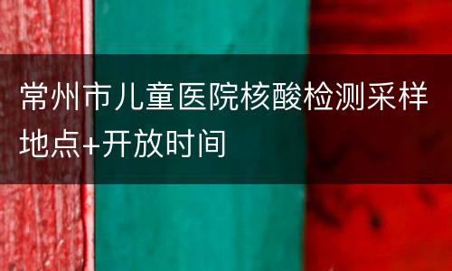 常州市儿童医院核酸检测采样地点+开放时间