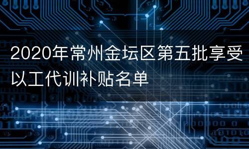 2020年常州金坛区第五批享受以工代训补贴名单