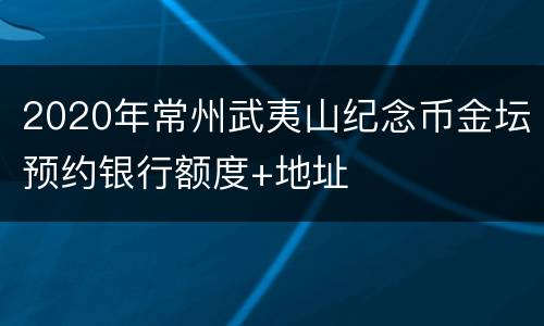 2020年常州武夷山纪念币金坛预约银行额度+地址
