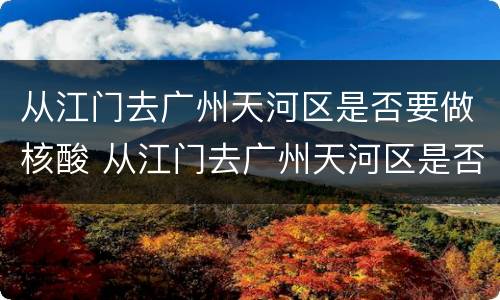 从江门去广州天河区是否要做核酸 从江门去广州天河区是否要做核酸