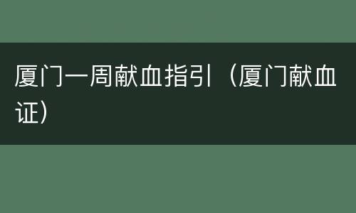 厦门一周献血指引（厦门献血证）
