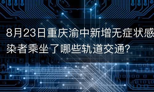 8月23日重庆渝中新增无症状感染者乘坐了哪些轨道交通？