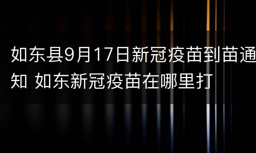 如东县9月17日新冠疫苗到苗通知 如东新冠疫苗在哪里打