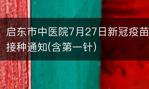 启东市中医院7月27日新冠疫苗接种通知(含第一针)