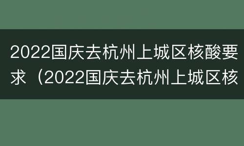 2022国庆去杭州上城区核酸要求（2022国庆去杭州上城区核酸要求）