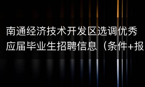 南通经济技术开发区选调优秀应届毕业生招聘信息（条件+报名+待遇）