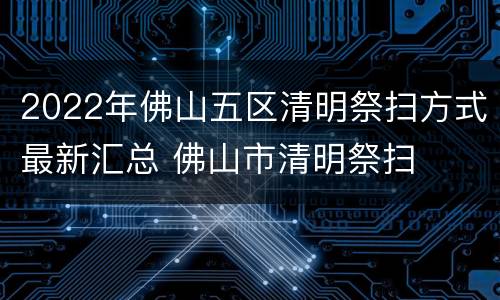2022年佛山五区清明祭扫方式最新汇总 佛山市清明祭扫