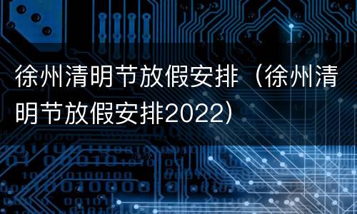 徐州清明节放假安排（徐州清明节放假安排2022）