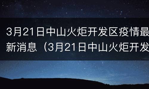 3月21日中山火炬开发区疫情最新消息（3月21日中山火炬开发区疫情最新消息视频）
