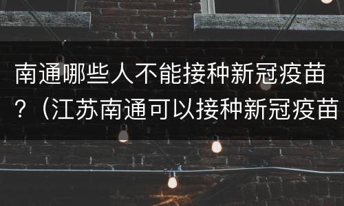 南通哪些人不能接种新冠疫苗?（江苏南通可以接种新冠疫苗吗）