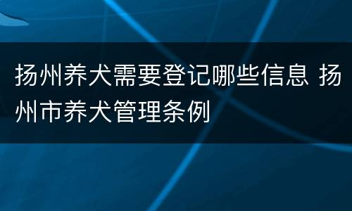 扬州养犬需要登记哪些信息 扬州市养犬管理条例