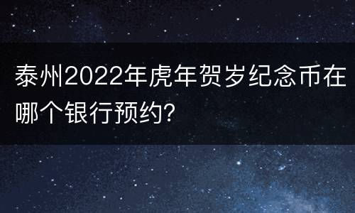 泰州2022年虎年贺岁纪念币在哪个银行预约？