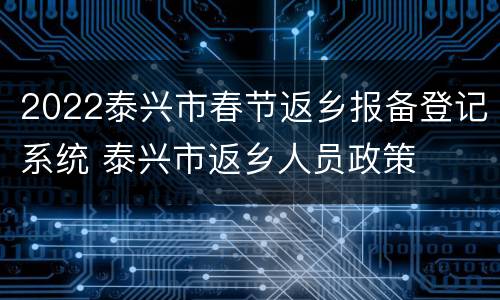 2022泰兴市春节返乡报备登记系统 泰兴市返乡人员政策