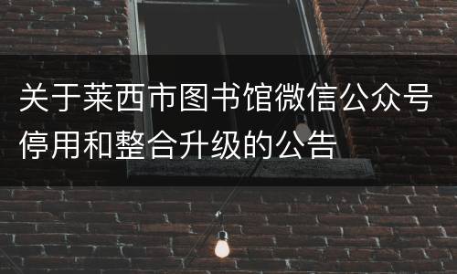 关于莱西市图书馆微信公众号停用和整合升级的公告