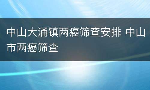 中山大涌镇两癌筛查安排 中山市两癌筛查