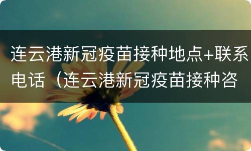 连云港新冠疫苗接种地点+联系电话（连云港新冠疫苗接种咨询电话）