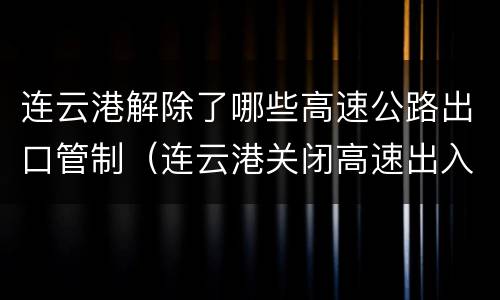 连云港解除了哪些高速公路出口管制（连云港关闭高速出入口）