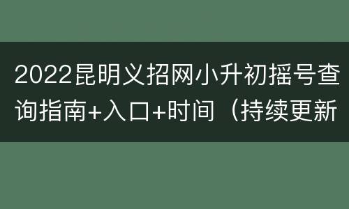 2022昆明义招网小升初摇号查询指南+入口+时间（持续更新）