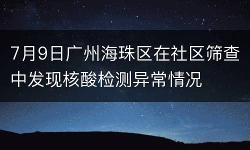 7月9日广州海珠区在社区筛查中发现核酸检测异常情况