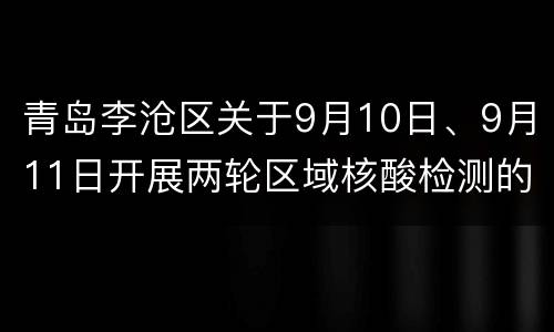 青岛李沧区关于9月10日、9月11日开展两轮区域核酸检测的通告