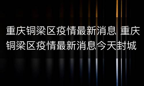 重庆铜梁区疫情最新消息 重庆铜梁区疫情最新消息今天封城了