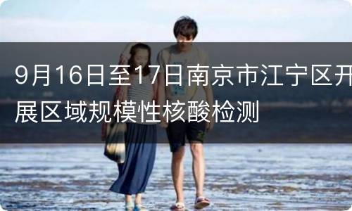 9月16日至17日南京市江宁区开展区域规模性核酸检测