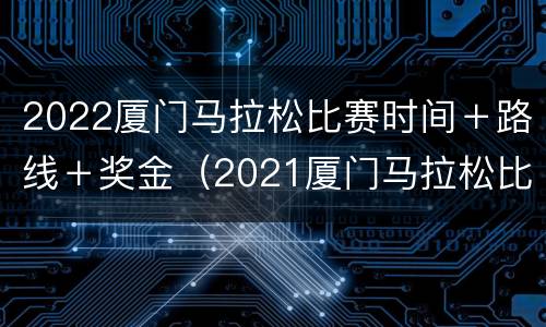 2022厦门马拉松比赛时间＋路线＋奖金（2021厦门马拉松比赛路线）