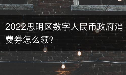 2022思明区数字人民币政府消费券怎么领？