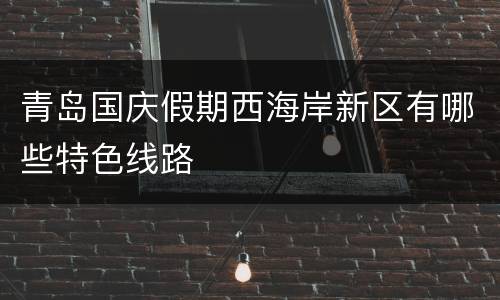 青岛国庆假期西海岸新区有哪些特色线路