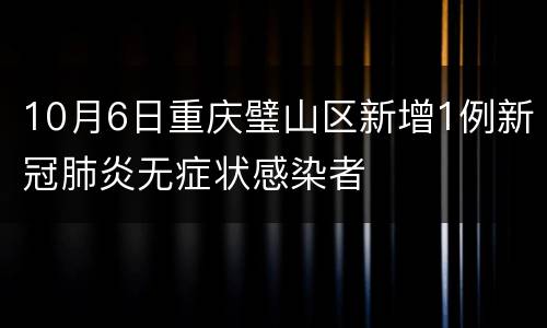 10月6日重庆璧山区新增1例新冠肺炎无症状感染者