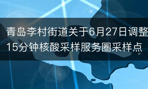 青岛李村街道关于6月27日调整15分钟核酸采样服务圈采样点的通告