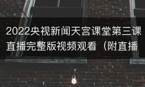 2022央视新闻天宫课堂第三课直播完整版视频观看（附直播+回放入口）