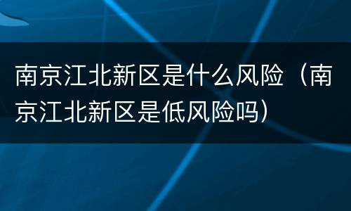 南京江北新区是什么风险（南京江北新区是低风险吗）