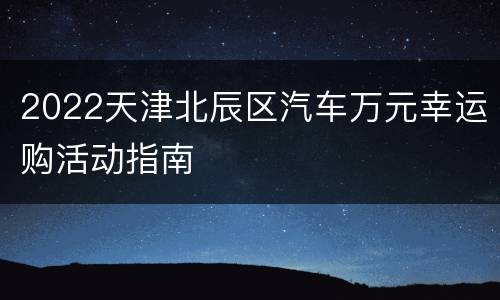 2022天津北辰区汽车万元幸运购活动指南