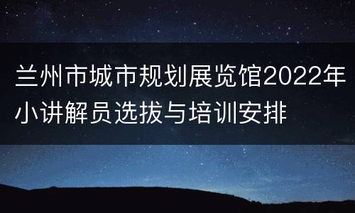 兰州市城市规划展览馆2022年小讲解员选拔与培训安排
