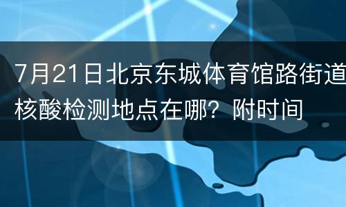 7月21日北京东城体育馆路街道核酸检测地点在哪？附时间