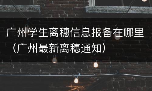 广州学生离穗信息报备在哪里（广州最新离穗通知）