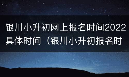 银川小升初网上报名时间2022具体时间（银川小升初报名时间2021具体时间）