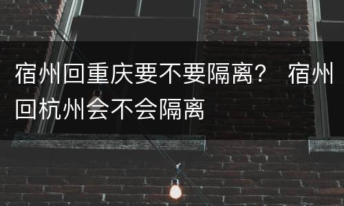 宿州回重庆要不要隔离？ 宿州回杭州会不会隔离