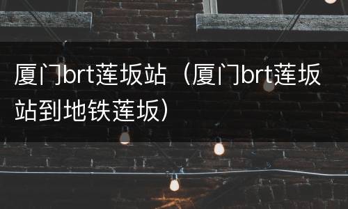 厦门brt莲坂站（厦门brt莲坂站到地铁莲坂）